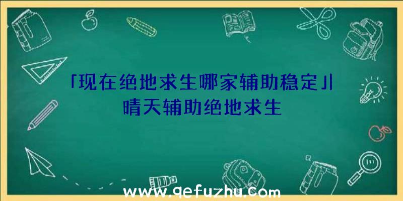 「现在绝地求生哪家辅助稳定」|晴天辅助绝地求生